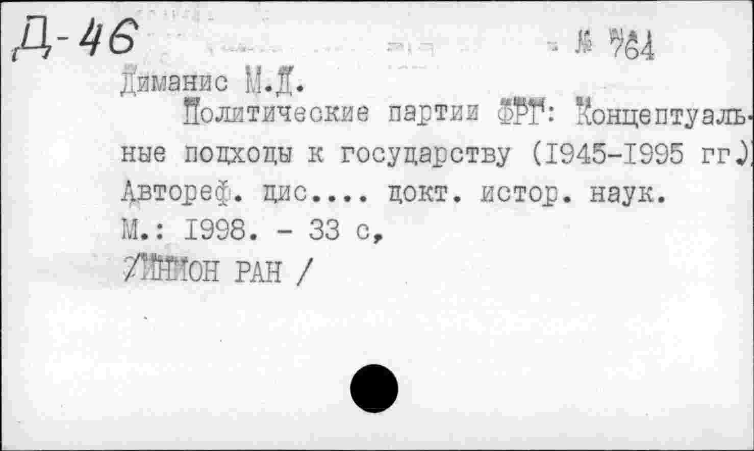 ﻿Д-46	. &ш
лиманис И.Д. Политические партии $РТ*: концептуальные подходы к государству (1945-1995 гг^) Двтореф. дис.... докт. истор. наук. М.: 1998. - 33 с, ■Ж'ТОН РАН /